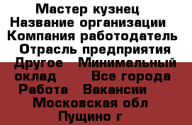 Мастер-кузнец › Название организации ­ Компания-работодатель › Отрасль предприятия ­ Другое › Минимальный оклад ­ 1 - Все города Работа » Вакансии   . Московская обл.,Пущино г.